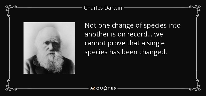 Not one change of species into another is on record ... we cannot prove that a single species has been changed. - Charles Darwin