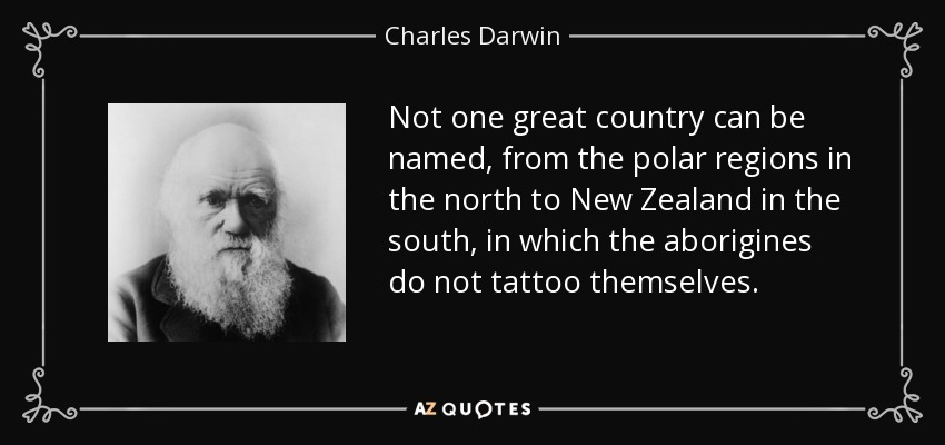 Not one great country can be named, from the polar regions in the north to New Zealand in the south, in which the aborigines do not tattoo themselves. - Charles Darwin