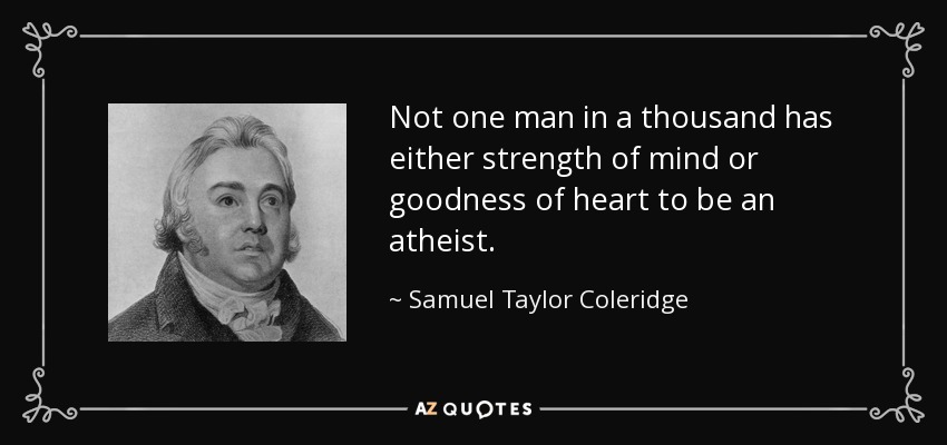 Not one man in a thousand has either strength of mind or goodness of heart to be an atheist. - Samuel Taylor Coleridge