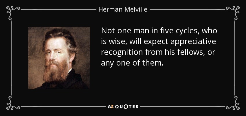 Not one man in five cycles, who is wise, will expect appreciative recognition from his fellows, or any one of them. - Herman Melville