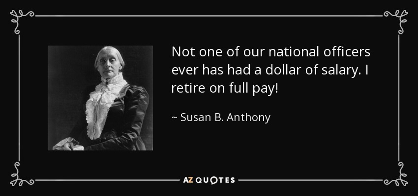 Not one of our national officers ever has had a dollar of salary. I retire on full pay! - Susan B. Anthony