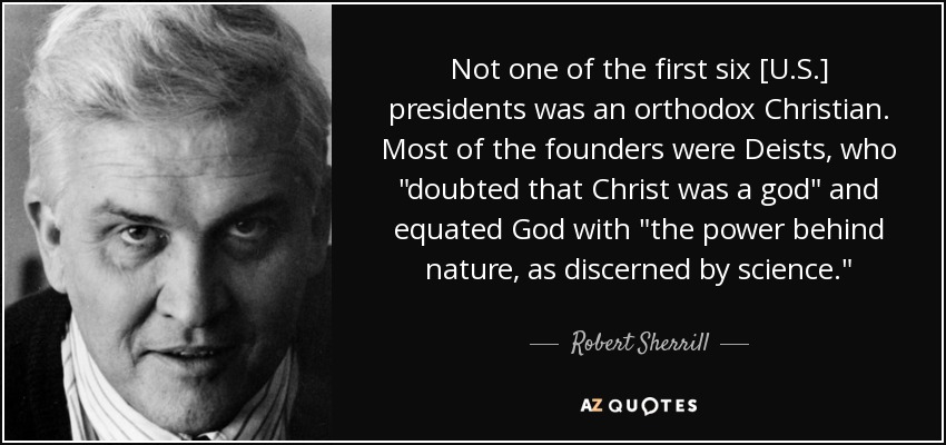 Not one of the first six [U.S.] presidents was an orthodox Christian. Most of the founders were Deists, who 