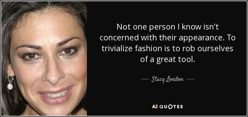 Not one person I know isn't concerned with their appearance. To trivialize fashion is to rob ourselves of a great tool. - Stacy London