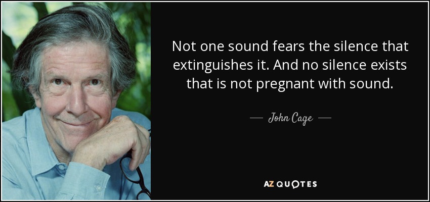 Not one sound fears the silence that extinguishes it. And no silence exists that is not pregnant with sound. - John Cage