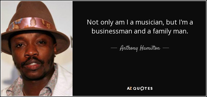 Not only am I a musician, but I'm a businessman and a family man. - Anthony Hamilton