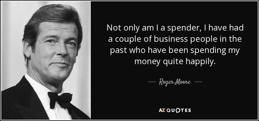 Not only am I a spender, I have had a couple of business people in the past who have been spending my money quite happily. - Roger Moore