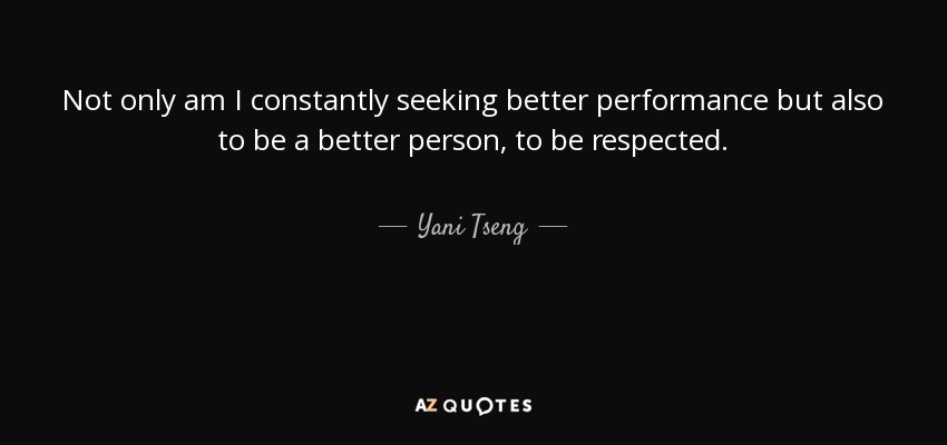 Not only am I constantly seeking better performance but also to be a better person, to be respected. - Yani Tseng