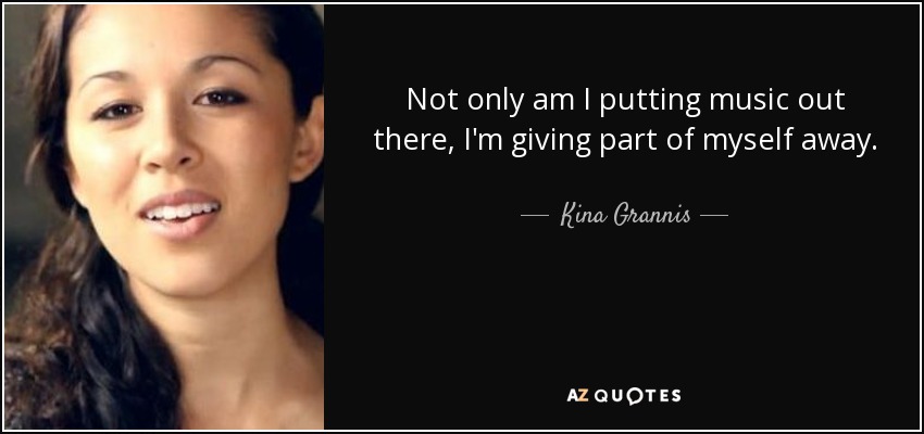 Not only am I putting music out there, I'm giving part of myself away. - Kina Grannis
