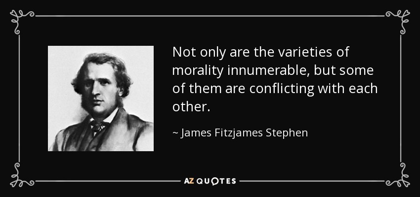 Not only are the varieties of morality innumerable, but some of them are conflicting with each other. - James Fitzjames Stephen