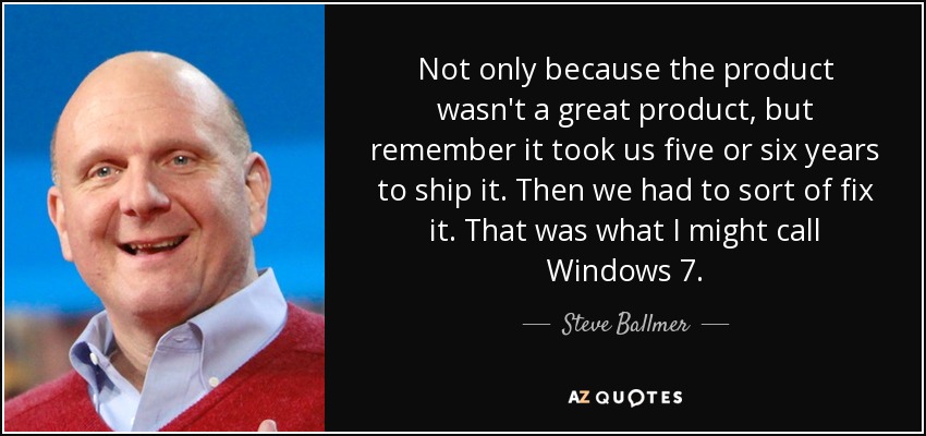 Not only because the product wasn't a great product, but remember it took us five or six years to ship it. Then we had to sort of fix it. That was what I might call Windows 7. - Steve Ballmer