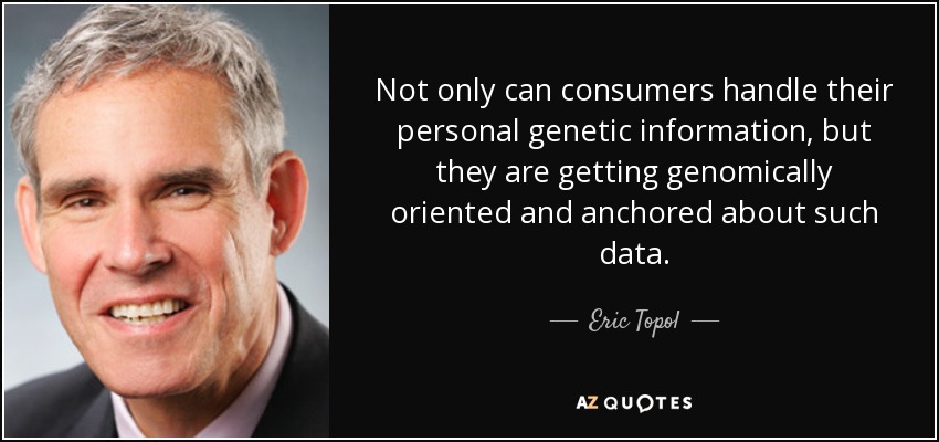 Not only can consumers handle their personal genetic information, but they are getting genomically oriented and anchored about such data. - Eric Topol