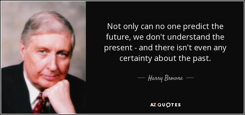 Not only can no one predict the future, we don't understand the present - and there isn't even any certainty about the past. - Harry Browne