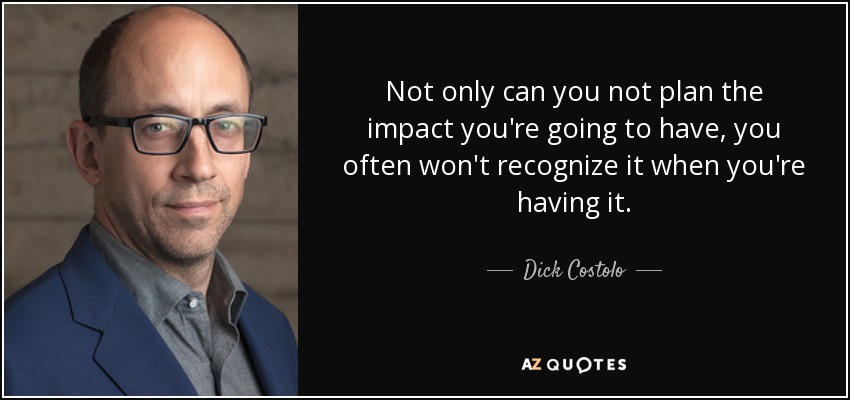 Not only can you not plan the impact you're going to have, you often won't recognize it when you're having it. - Dick Costolo
