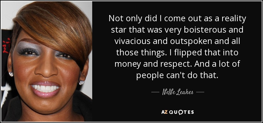 Not only did I come out as a reality star that was very boisterous and vivacious and outspoken and all those things. I flipped that into money and respect. And a lot of people can't do that. - NeNe Leakes