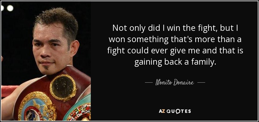 Not only did I win the fight, but I won something that's more than a fight could ever give me and that is gaining back a family. - Nonito Donaire