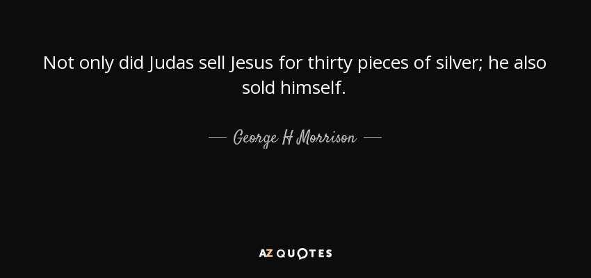 Not only did Judas sell Jesus for thirty pieces of silver; he also sold himself. - George H Morrison