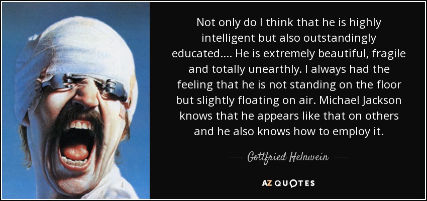 Not only do I think that he is highly intelligent but also outstandingly educated. ... He is extremely beautiful, fragile and totally unearthly. I always had the feeling that he is not standing on the floor but slightly floating on air. Michael Jackson knows that he appears like that on others and he also knows how to employ it. - Gottfried Helnwein