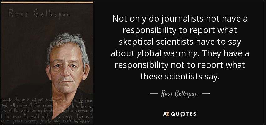 Not only do journalists not have a responsibility to report what skeptical scientists have to say about global warming. They have a responsibility not to report what these scientists say. - Ross Gelbspan