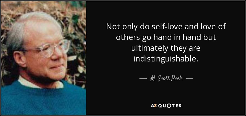 Not only do self-love and love of others go hand in hand but ultimately they are indistinguishable. - M. Scott Peck