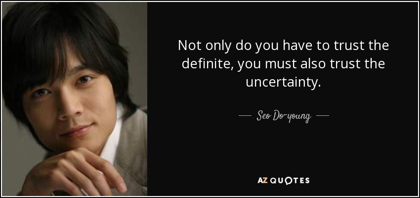 Not only do you have to trust the definite, you must also trust the uncertainty. - Seo Do-young