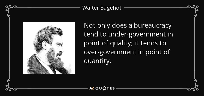 Not only does a bureaucracy tend to under-government in point of quality; it tends to over-government in point of quantity. - Walter Bagehot