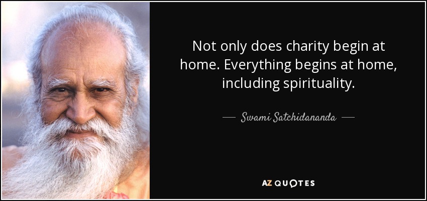 Not only does charity begin at home. Everything begins at home, including spirituality. - Swami Satchidananda
