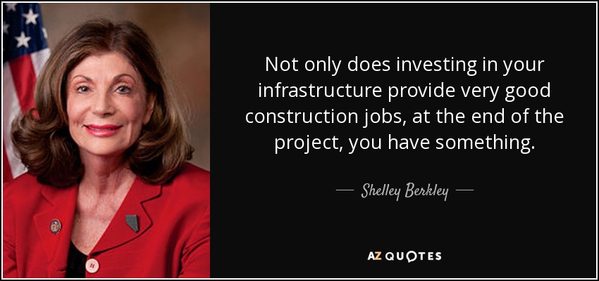 Not only does investing in your infrastructure provide very good construction jobs, at the end of the project, you have something. - Shelley Berkley