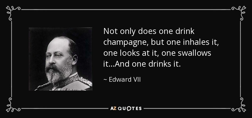 Not only does one drink champagne, but one inhales it, one looks at it, one swallows it ...And one drinks it. - Edward VII