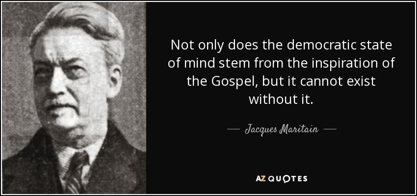 Not only does the democratic state of mind stem from the inspiration of the Gospel, but it cannot exist without it. - Jacques Maritain