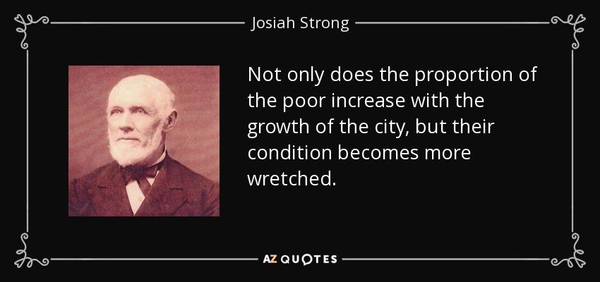 Not only does the proportion of the poor increase with the growth of the city, but their condition becomes more wretched. - Josiah Strong