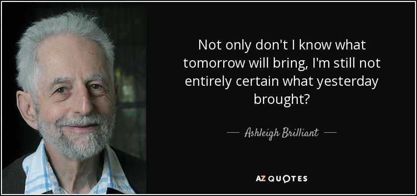 Not only don't I know what tomorrow will bring, I'm still not entirely certain what yesterday brought? - Ashleigh Brilliant