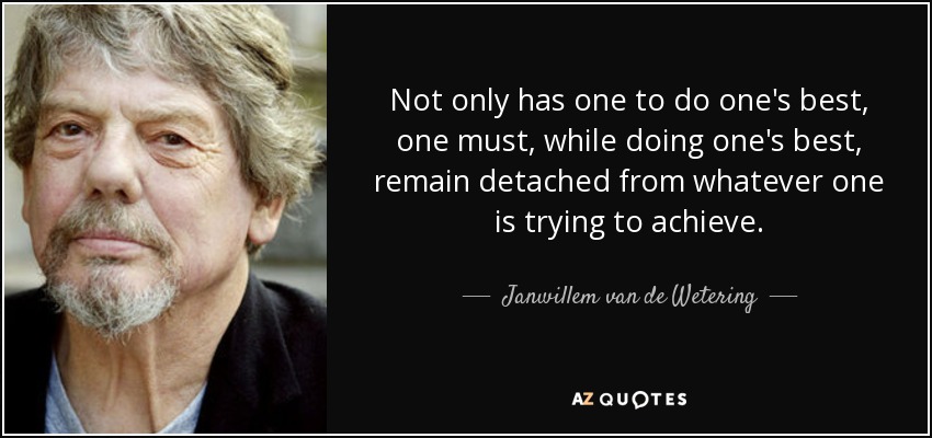 Not only has one to do one's best, one must, while doing one's best, remain detached from whatever one is trying to achieve. - Janwillem van de Wetering