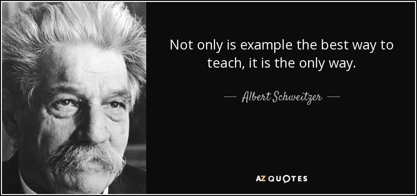 Not only is example the best way to teach, it is the only way. - Albert Schweitzer