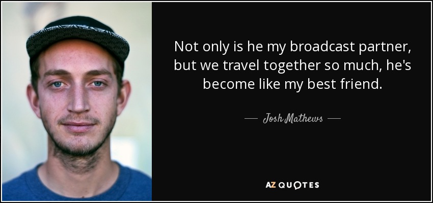 Not only is he my broadcast partner, but we travel together so much, he's become like my best friend. - Josh Mathews