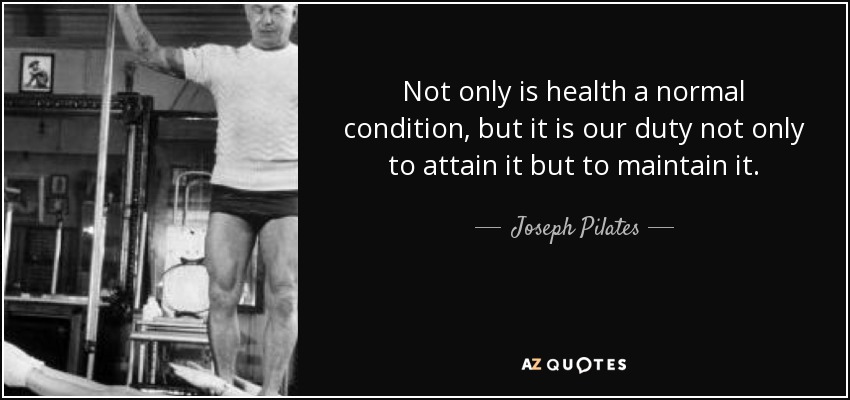 Not only is health a normal condition, but it is our duty not only to attain it but to maintain it. - Joseph Pilates