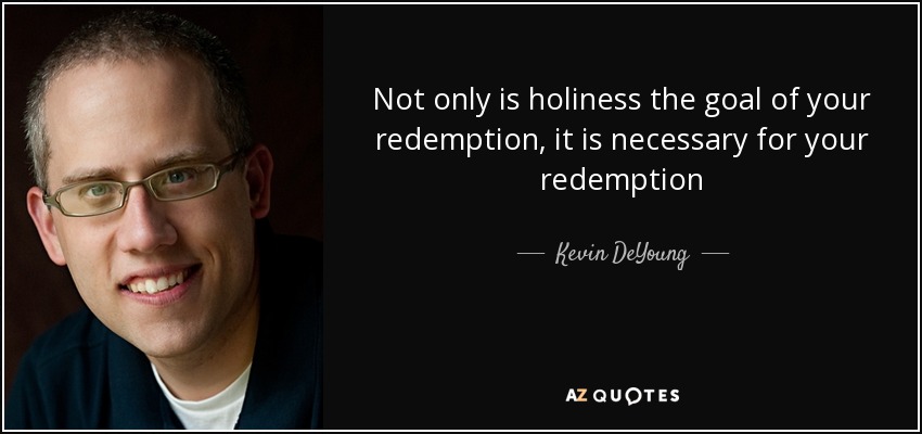 Not only is holiness the goal of your redemption, it is necessary for your redemption - Kevin DeYoung