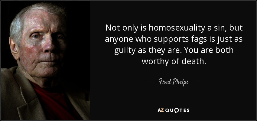 Not only is homosexuality a sin, but anyone who supports fags is just as guilty as they are. You are both worthy of death. - Fred Phelps