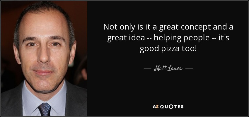 Not only is it a great concept and a great idea -- helping people -- it's good pizza too! - Matt Lauer