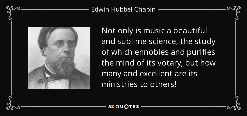 Not only is music a beautiful and sublime science, the study of which ennobles and purifies the mind of its votary, but how many and excellent are its ministries to others! - Edwin Hubbel Chapin