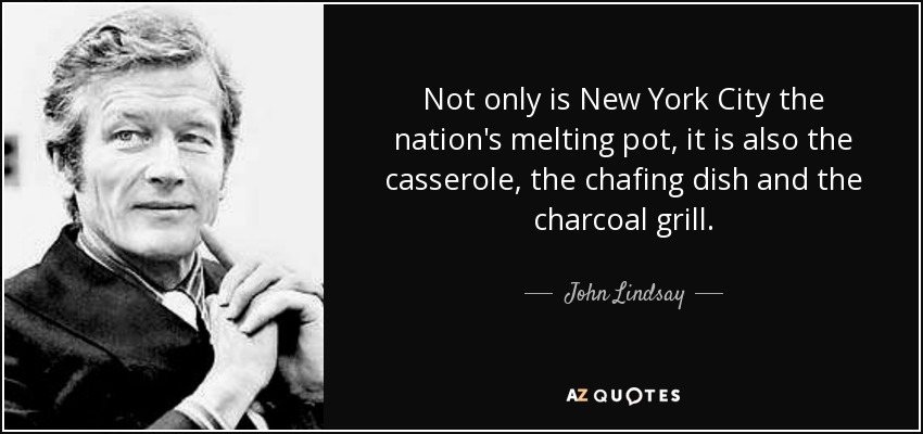 Not only is New York City the nation's melting pot, it is also the casserole, the chafing dish and the charcoal grill. - John Lindsay