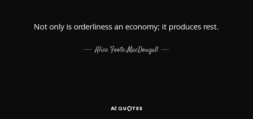 Not only is orderliness an economy; it produces rest. - Alice Foote MacDougall