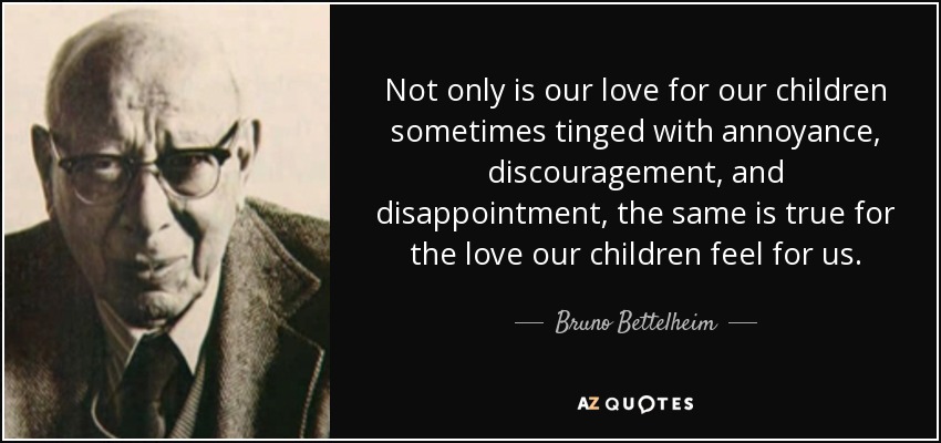 Not only is our love for our children sometimes tinged with annoyance, discouragement, and disappointment, the same is true for the love our children feel for us. - Bruno Bettelheim