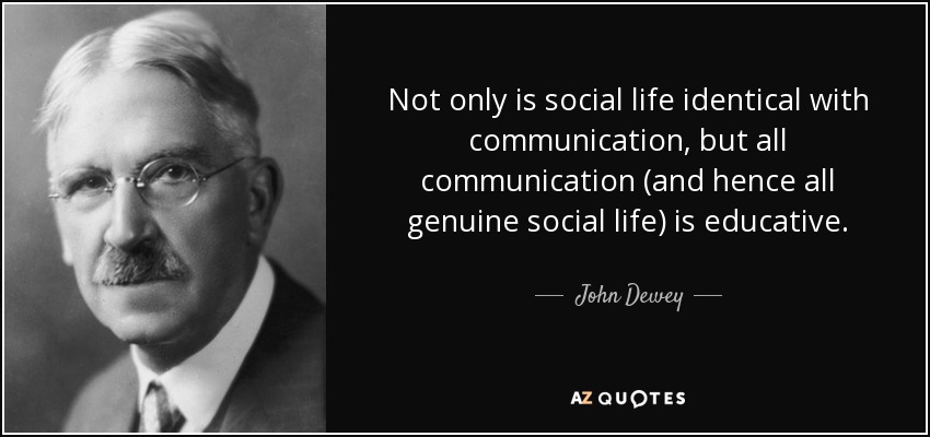 Not only is social life identical with communication, but all communication (and hence all genuine social life) is educative. - John Dewey