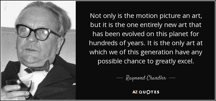 Not only is the motion picture an art, but it is the one entirely new art that has been evolved on this planet for hundreds of years. It is the only art at which we of this generation have any possible chance to greatly excel. - Raymond Chandler