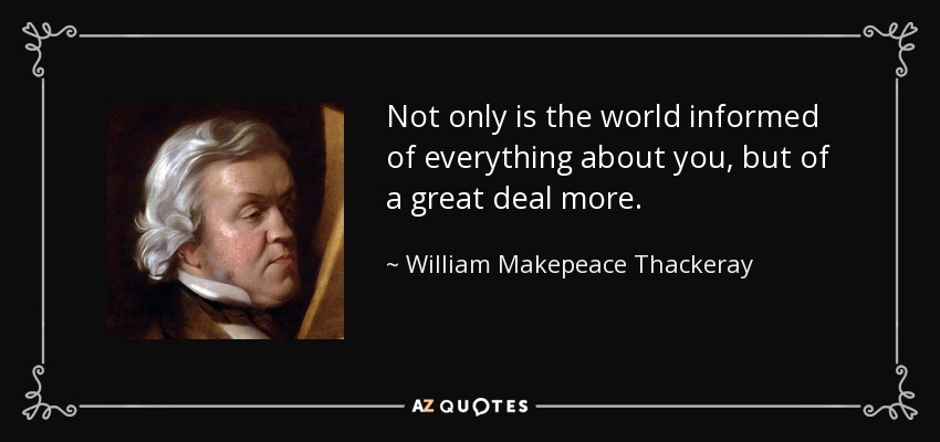 Not only is the world informed of everything about you, but of a great deal more. - William Makepeace Thackeray