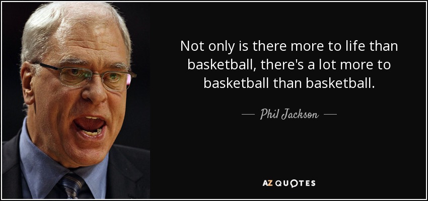 Not only is there more to life than basketball, there's a lot more to basketball than basketball. - Phil Jackson