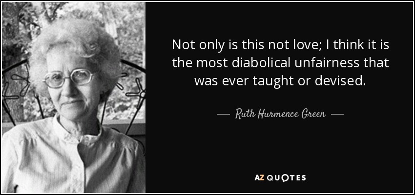 Not only is this not love; I think it is the most diabolical unfairness that was ever taught or devised. - Ruth Hurmence Green