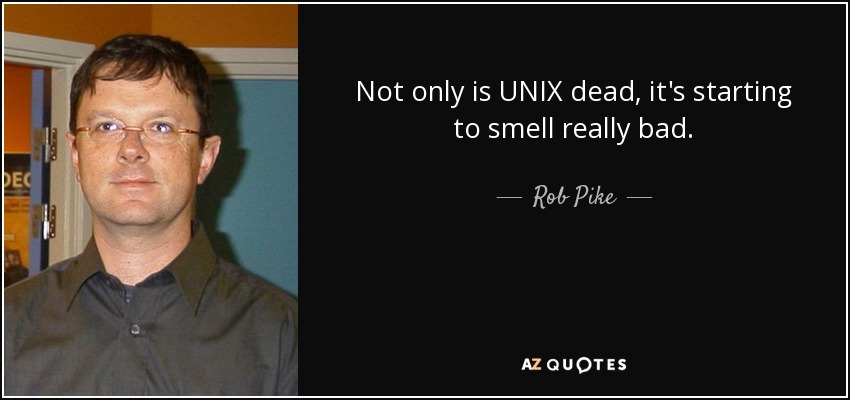 Not only is UNIX dead, it's starting to smell really bad. - Rob Pike