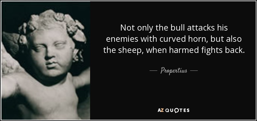 Not only the bull attacks his enemies with curved horn, but also the sheep, when harmed fights back. - Propertius