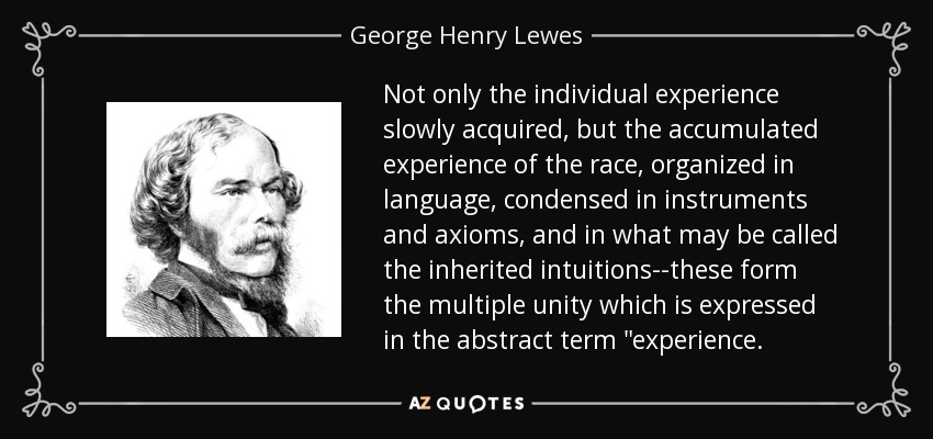 Not only the individual experience slowly acquired, but the accumulated experience of the race, organized in language, condensed in instruments and axioms, and in what may be called the inherited intuitions--these form the multiple unity which is expressed in the abstract term 